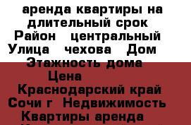 аренда квартиры на длительный срок › Район ­ центральный › Улица ­ чехова › Дом ­ 36 › Этажность дома ­ 4 › Цена ­ 18 000 - Краснодарский край, Сочи г. Недвижимость » Квартиры аренда   . Краснодарский край,Сочи г.